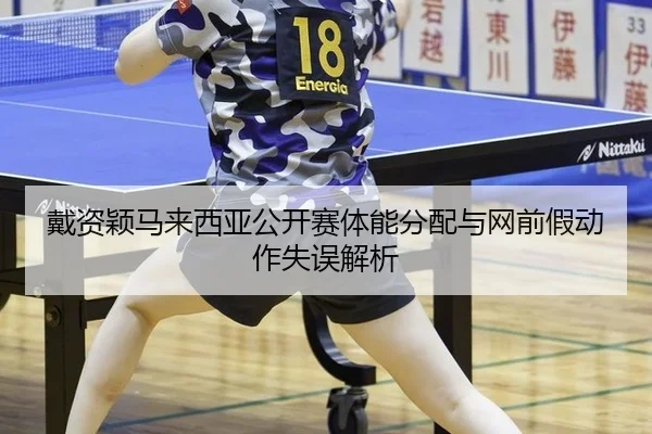 戴资颖马来西亚公开赛体能分配与网前假动作失误解析