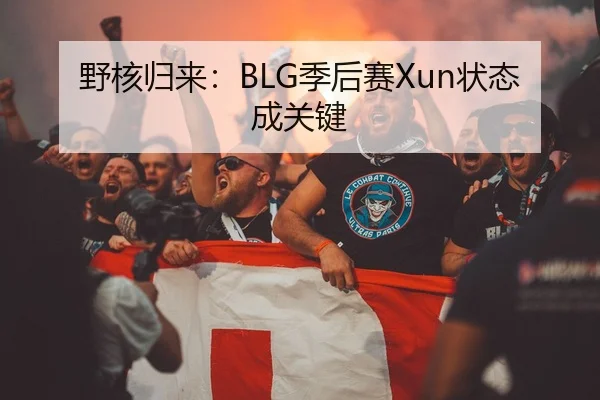 野核归来：BLG季后赛Xun状态成关键