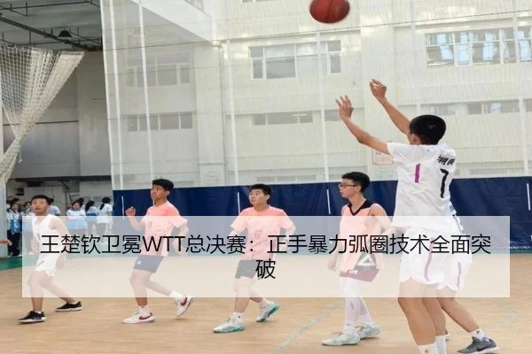 王楚钦卫冕WTT总决赛：正手暴力弧圈技术全面突破