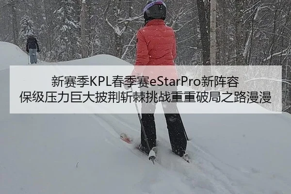 新赛季KPL春季赛eStarPro新阵容保级压力巨大披荆斩棘挑战重重破局之路漫漫