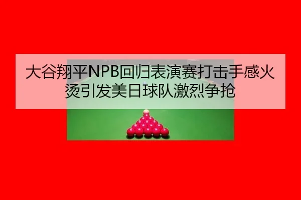 大谷翔平NPB回归表演赛打击手感火烫引发美日球队激烈争抢