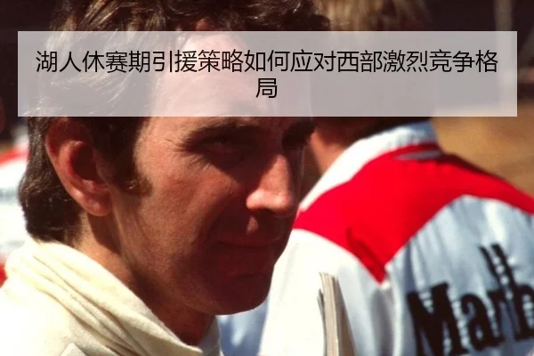 湖人休赛期引援策略如何应对西部激烈竞争格局