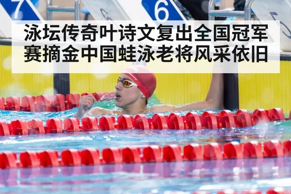 泳坛传奇叶诗文复出全国冠军赛摘金中国蛙泳老将风采依旧
